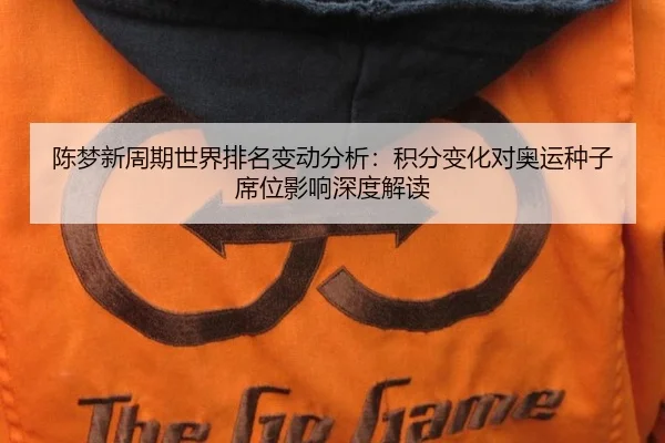 陈梦新周期世界排名变动分析：积分变化对奥运种子席位影响深度解读