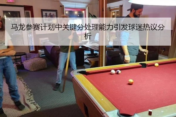 马龙参赛计划中关键分处理能力引发球迷热议分析